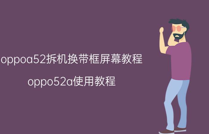 oppoa52拆机换带框屏幕教程 oppo52a使用教程？